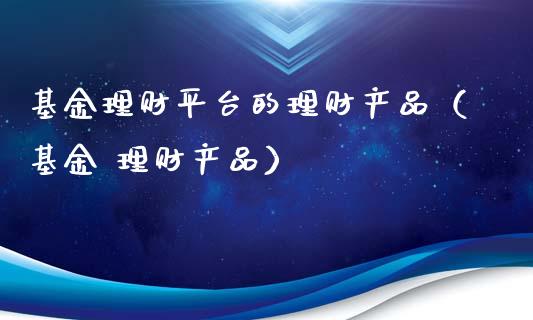 基金理财平台的理财产品（基金 理财产品）_https://www.apanben.com_财经资讯_第1张