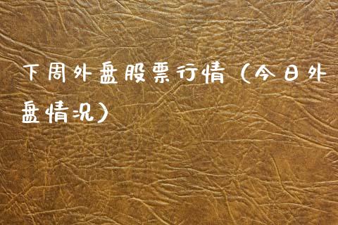下周外盘股票行情（今日外盘情况）_https://www.apanben.com_股市分析_第1张