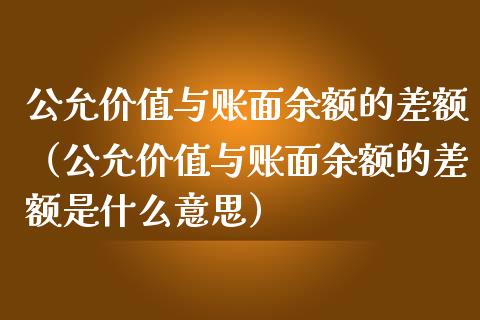 公允价值与账面余额的差额（公允价值与账面余额的差额是什么意思）_https://www.apanben.com_国际期货_第1张