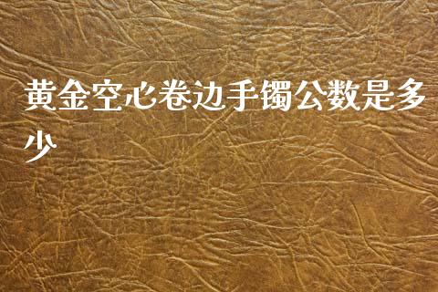 黄金空心卷边手镯公数是多少_https://www.apanben.com_在线喊单_第1张