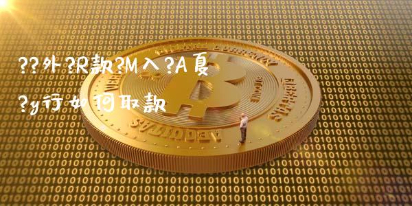 ??外?R款?M入?A夏?y行如何取款_https://www.apanben.com_国际财经_第1张