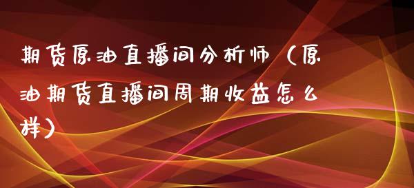 期货原油直播间分析师（原油期货直播间周期收益怎么样）_https://www.apanben.com_在线喊单_第1张