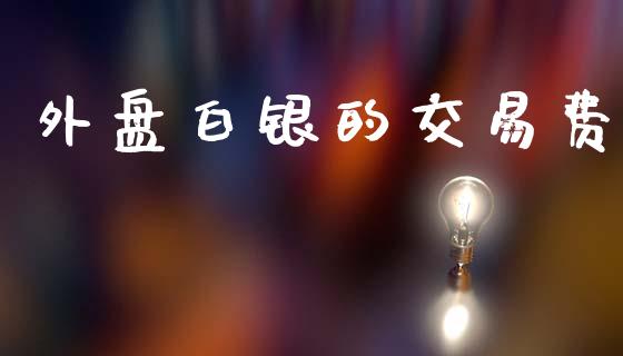 外盘白银的交易费_https://www.apanben.com_国际期货_第1张