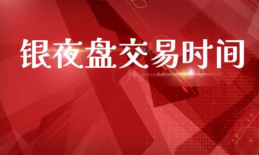 银夜盘交易时间_https://www.apanben.com_财经资讯_第1张