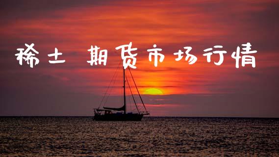 稀土 期货市场行情_https://www.apanben.com_国际财经_第1张