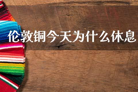 伦敦铜今天为什么休息_https://www.apanben.com_国际期货_第1张