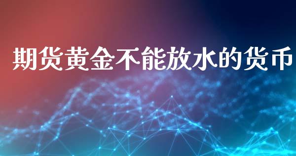 期货黄金不能放水的货币_https://www.apanben.com_国际期货_第1张