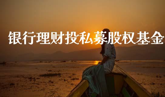 银行理财投私募股权基金_https://www.apanben.com_财经资讯_第1张