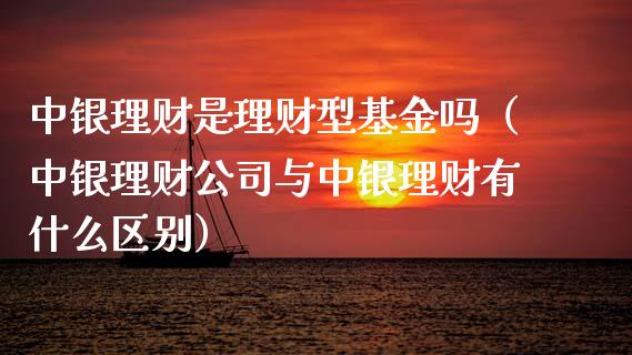 中银理财是理财型基金吗（中银理财公司与中银理财有什么区别）_https://www.apanben.com_国际财经_第1张