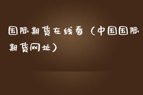 国际期货在线看（中国国际期货网址）_https://www.apanben.com_在线喊单_第1张