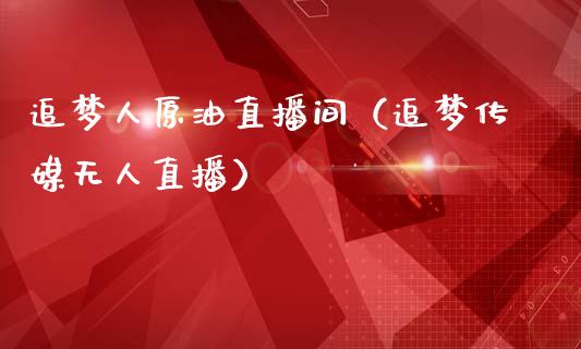 追梦人原油直播间（追梦传媒无人直播）_https://www.apanben.com_在线喊单_第1张