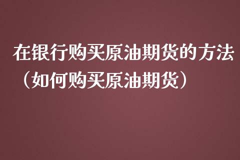 在银行购买原油期货的方法（如何购买原油期货）_https://www.apanben.com_期货学院_第1张