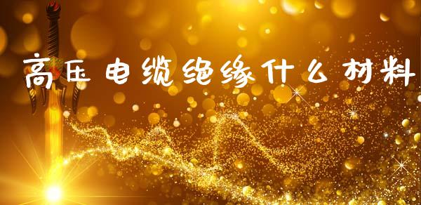 高压电缆绝缘什么材料_https://www.apanben.com_股票怎么玩_第1张