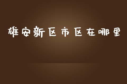 雄安新区市区在哪里_https://www.apanben.com_股市指导_第1张