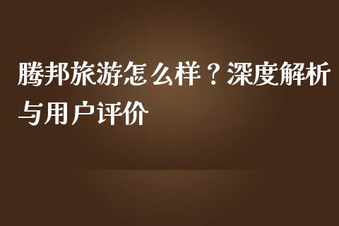 腾邦旅游怎么样？深度解析与用户评价_https://www.apanben.com_股市指导_第1张