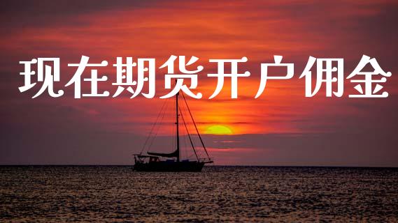 现在期货开户佣金_https://www.apanben.com_国际财经_第1张