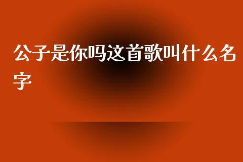 公子是你吗这首歌叫什么名字_https://www.apanben.com_股票怎么玩_第1张