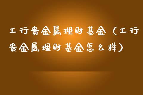 工行贵金属理财基金（工行贵金属理财基金怎么样）_https://www.apanben.com_财经资讯_第1张