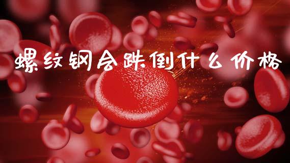 螺纹钢会跌倒什么价格_https://www.apanben.com_期货学院_第1张