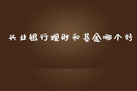 兴业银行理财和基金哪个好_https://www.apanben.com_财经资讯_第1张