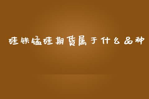 硅铁锰硅期货属于什么品种_https://www.apanben.com_在线喊单_第1张