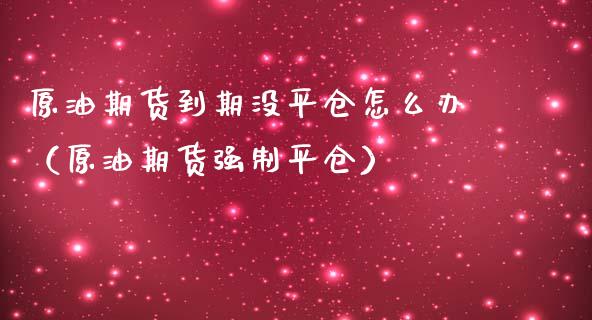 原油期货到期没平仓怎么办（原油期货强制平仓）_https://www.apanben.com_期货学院_第1张