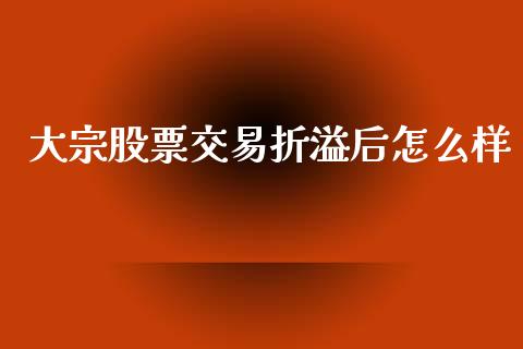 大宗股票交易折溢后怎么样_https://www.apanben.com_国际财经_第1张