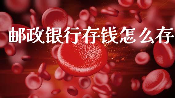 邮政银行存钱怎么存_https://www.apanben.com_股市分析_第1张