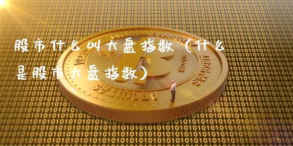 股市什么叫大盘指数（什么是股市大盘指数）_https://www.apanben.com_国际期货_第1张