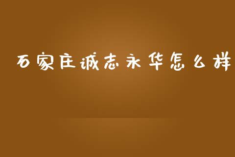 石家庄诚志永华怎么样_https://www.apanben.com_在线喊单_第1张