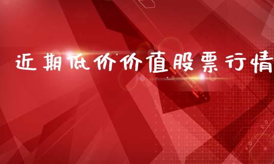 近期低价价值股票行情_https://www.apanben.com_股市分析_第1张