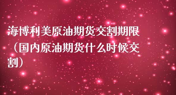 海博利美原油期货交割期限（国内原油期货什么时候交割）_https://www.apanben.com_国际期货_第1张