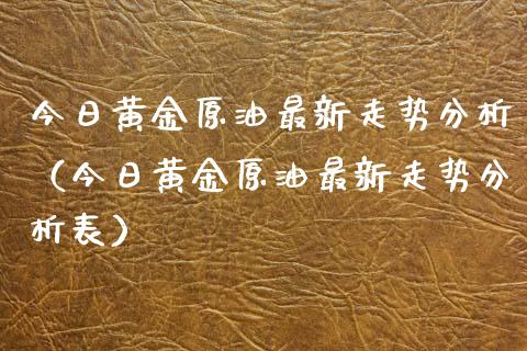今日黄金原油最新走势分析（今日黄金原油最新走势分析表）_https://www.apanben.com_期货学院_第1张