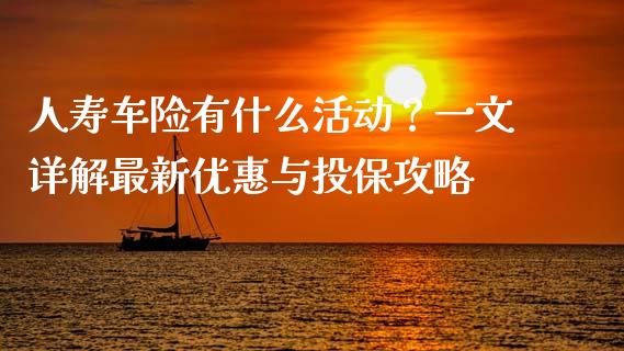 人寿车险有什么活动？一文详解最新优惠与投保攻略_https://www.apanben.com_股市指导_第1张