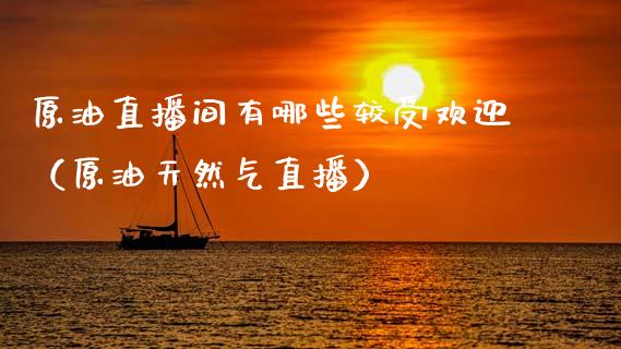 原油直播间有哪些较受欢迎（原油天然气直播）_https://www.apanben.com_在线喊单_第1张