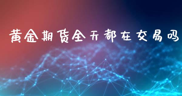 黄金期货全天都在交易吗_https://www.apanben.com_期货学院_第1张