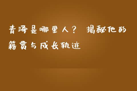 青泽是哪里人？ 揭秘他的籍贯与成长轨迹_https://www.apanben.com_股市分析_第1张