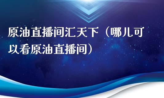 原油直播间汇天下（哪儿可以看原油直播间）_https://www.apanben.com_在线喊单_第1张