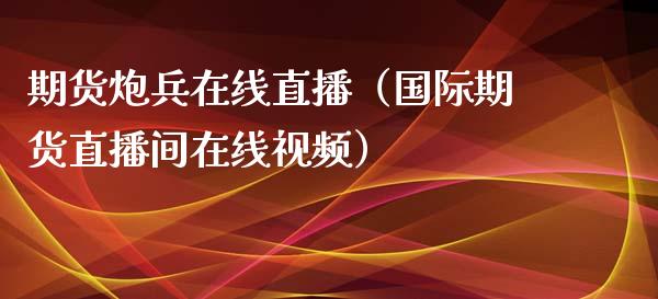 期货炮兵在线直播（国际期货直播间在线视频）_https://www.apanben.com_在线喊单_第1张