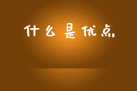 什么是优点_https://www.apanben.com_国际期货_第1张