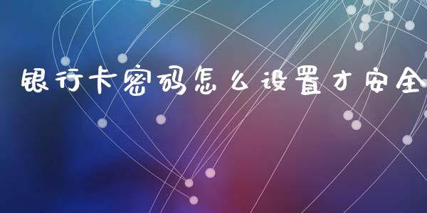 银行卡密码怎么设置才安全_https://www.apanben.com_财经资讯_第1张
