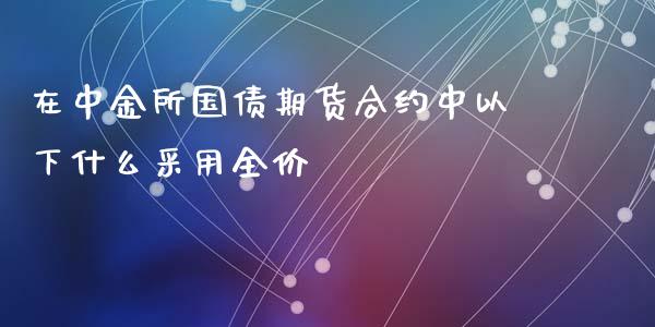 在中金所国债期货合约中以下什么采用全价_https://www.apanben.com_股市分析_第1张