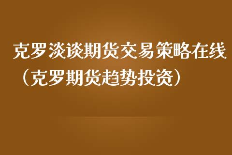 克罗淡谈期货交易策略在线（克罗期货趋势投资）_https://www.apanben.com_在线喊单_第1张