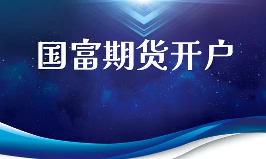 国富期货开户_https://www.apanben.com_财经资讯_第1张