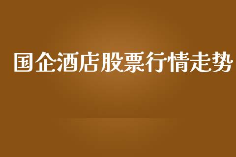 国企酒店股票行情走势_https://www.apanben.com_股市分析_第1张