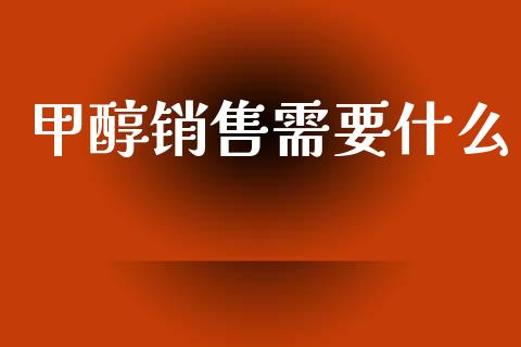 甲醇销售需要什么_https://www.apanben.com_国际财经_第1张