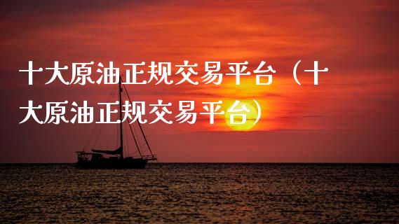 十大原油正规交易平台（十大原油正规交易平台）_https://www.apanben.com_期货学院_第1张