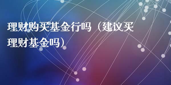 理财购买基金行吗（建议买理财基金吗）_https://www.apanben.com_财经资讯_第1张