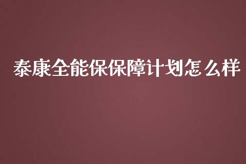 泰康全能保保障计划怎么样_https://www.apanben.com_国际财经_第1张