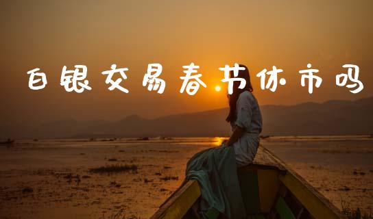 白银交易春节休市吗_https://www.apanben.com_国际期货_第1张